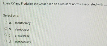 Louis XV and Frederick the Great ruled as a result of norms associated with
_
Select one:
a. meritocracy
b. democracy
C. aristocracy
d. technocracy