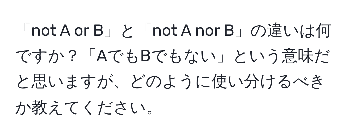 「not A or B」と「not A nor B」の違いは何ですか？「AでもBでもない」という意味だと思いますが、どのように使い分けるべきか教えてください。