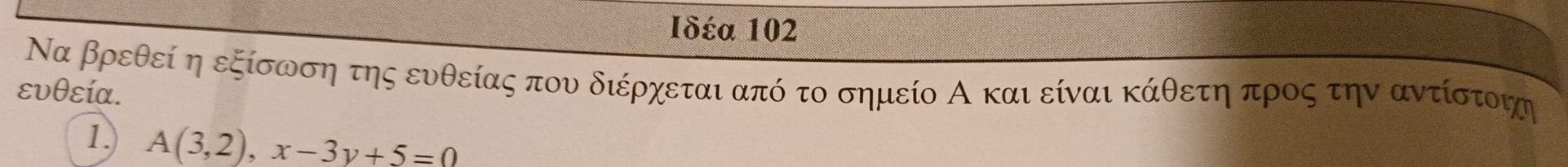 Iδέα 102 
Να βρεθεί η εξίσωση της ευθείας που διέρχεται από το σημείο Α και είναι κάθετη προς την αντίστοηη 
ευθεία. 
1. A(3,2), x-3y+5=0