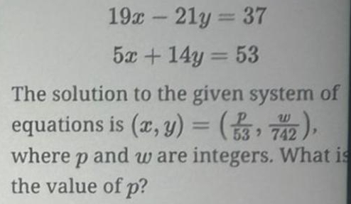 19x-21y=37
5x+14y=53
The solution to the given system of
equations is (x,y)=( p/53 , w/742 ), 
where p and w are integers. What is
the value of p?