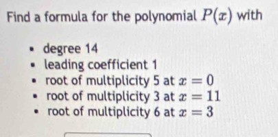 Find a formula for the polynomial P(x) with
degree 14
leading coefficient 1
root of multiplicity 5 at x=0
root of multiplicity 3 at x=11
root of multiplicity 6 at x=3