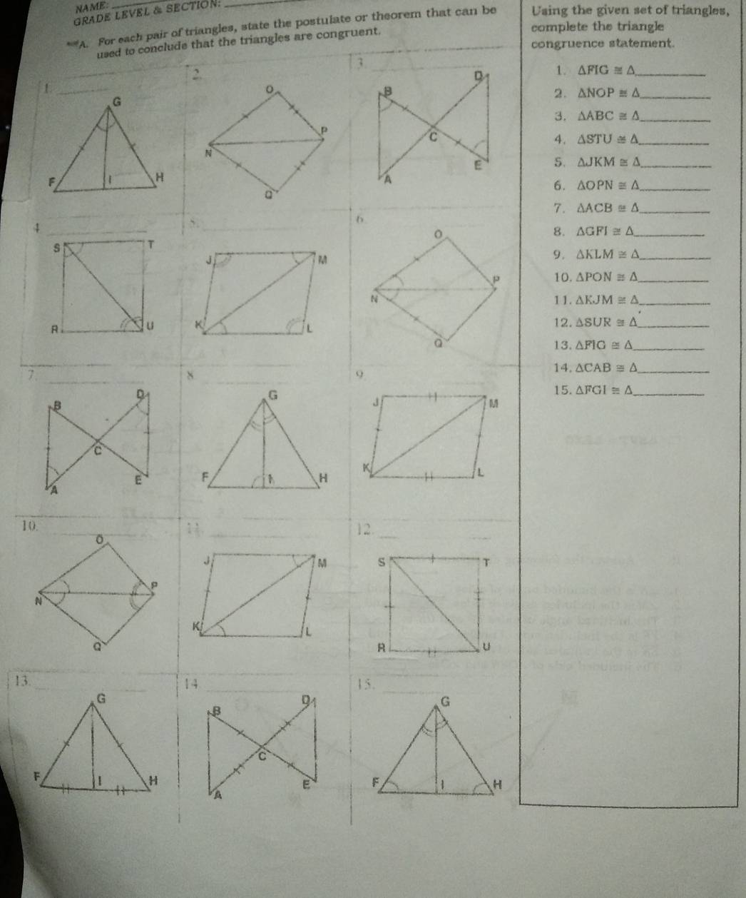 NAME:
GRADE LEVEL & SECTION:_
A. For each pair of triangles, state the postulate or theorem that can be Using the given set of triangles,
that the triangles are congruent.
complete the triangle
congruence statement.
7.
10.
13.