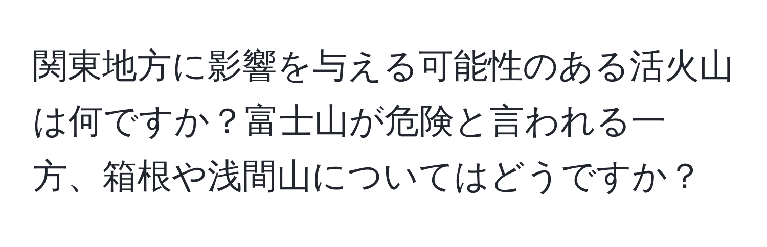 関東地方に影響を与える可能性のある活火山は何ですか？富士山が危険と言われる一方、箱根や浅間山についてはどうですか？