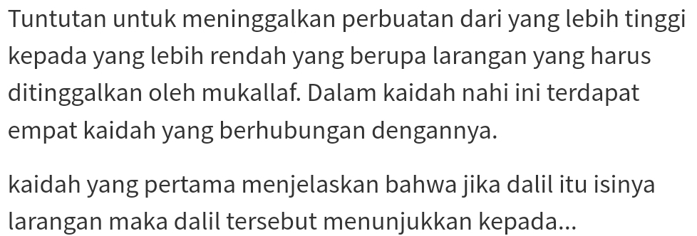 Tuntutan untuk meninggalkan perbuatan dari yang lebih tinggi 
kepada yang lebih rendah yang berupa larangan yang harus 
ditinggalkan oleh mukallaf. Dalam kaidah nahi ini terdapat 
empat kaidah yang berhubungan dengannya. 
kaidah yang pertama menjelaskan bahwa jika dalil itu isinya 
larangan maka dalil tersebut menunjukkan kepada...