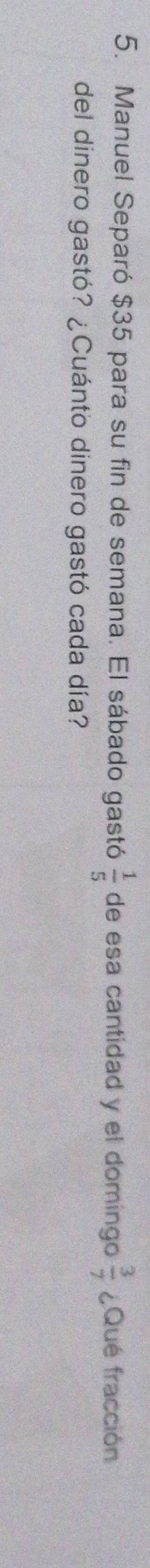 Manuel Separó $35 para su fin de semana. El sábado gastó  1/5  de esa cantidad y el domingo  3/7  ¿Qué fracción 
del dinero gastó? ¿Cuánto dinero gastó cada día?