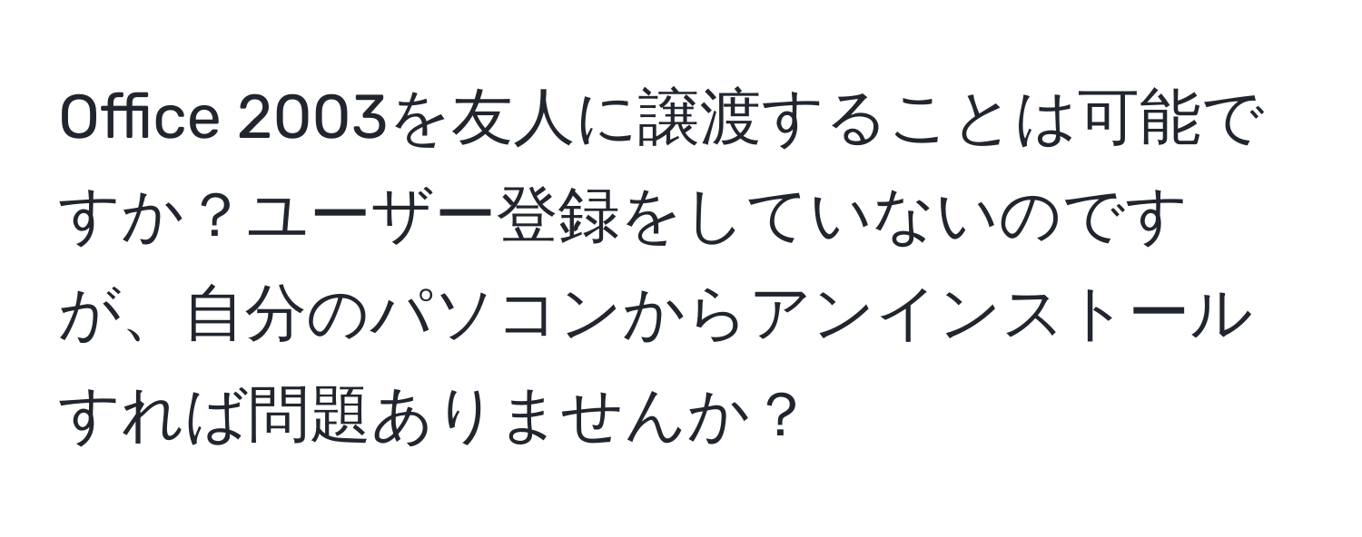 Office 2003を友人に譲渡することは可能ですか？ユーザー登録をしていないのですが、自分のパソコンからアンインストールすれば問題ありませんか？