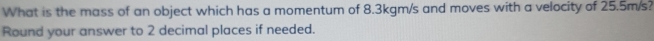 What is the mass of an object which has a momentum of 8.3kgm/s and moves with a velocity of 25.5m/s? 
Round your answer to 2 decimal places if needed.