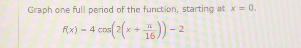 Graph one full period of the function, starting at x=0.
f(x)=4cos (2(x+ π /16 ))-2