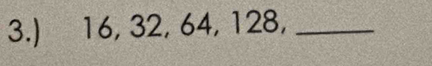 3.) 16, 32, 64, 128,_