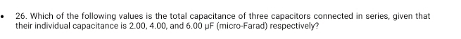 Which of the following values is the total capacitance of three capacitors connected in series, given that 
their individual capacitance is 2.00, 4.00, and 6.00 μF (micro-Farad) respectively?