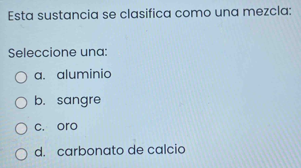 Esta sustancia se clasifica como una mezcla:
Seleccione una:
a. aluminio
b. sangre
c. oro
d. carbonato de calcio