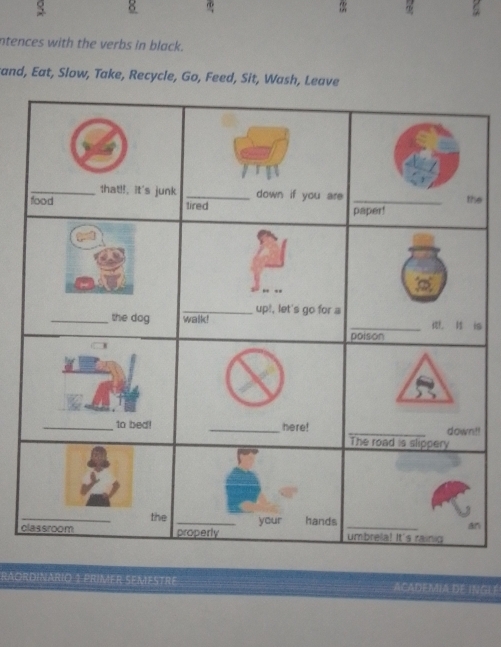 ntences with the verbs in black. 
and, Eat, Slow, Take, Recycle, Go, Feed, Sit, Wash, Leave 
e 
is 
!! 
c 
n 
RAORDINARIO 1 PRIMER SEMESTRE ACADEMIA DE INGLE