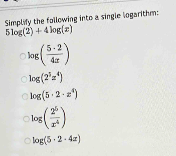 Simplify the following into a single logarithm:
5log (2)+4log (x)
log ( 5· 2/4x )
log (2^5x^4)
log (5· 2· x^4)
log ( 2^5/x^4 )
log (5· 2· 4x)