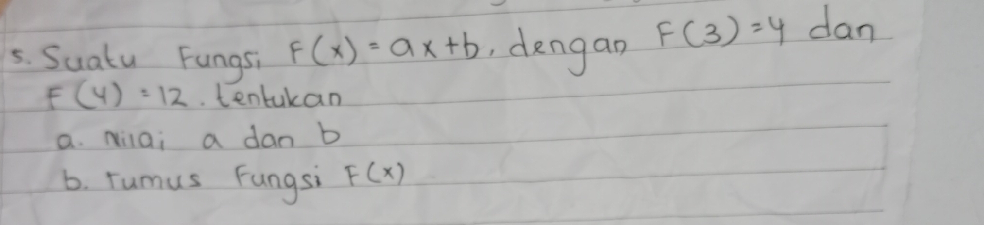 Suatu Fungs;
F(x)=ax+b , dengan
F(3)=4 dan
F(4)=12. tentakan 
a. Nilai a dan b
b. rumus Fungsi F(x)