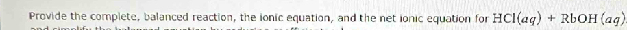 Provide the complete, balanced reaction, the ionic equation, and the net ionic equation for HCl(aq)+RbOH(aq)