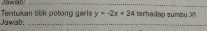 Jawab: 
Tentukan titik potong garis y=-2x+24 terhadap sumbu X! 
Jawab: