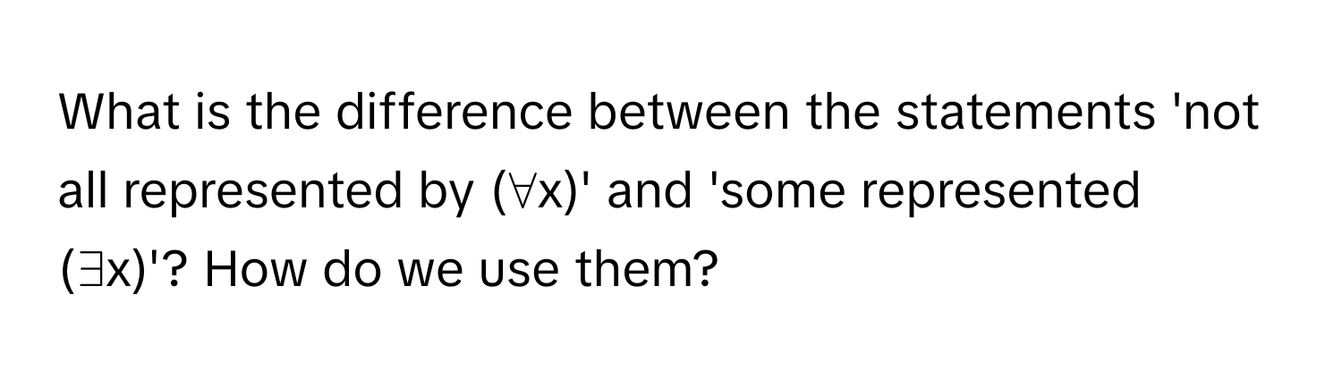 What is the difference between the statements 'not all represented by (∀x)' and 'some represented (∃x)'? How do we use them?