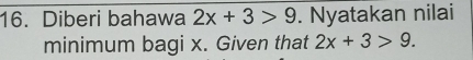 Diberi bahawa 2x+3>9. Nyatakan nilai 
minimum bagi x. Given that 2x+3>9.