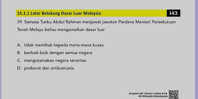 Latar Belakang Dasar Luar Malaysia 143
39. Semasa Tunku Abdul Rahman menjawat jawatan Perdana Menteri Persekutuan
Tanah Melayu beliau mengamalkan dasar luar
A. tidak memihak kepada mana-mana kuasa
B. berbaik-baik dengan semua negara
C. mengutamakan negara serantau
D. probarat dan antikomunis
1StopCentraK！[