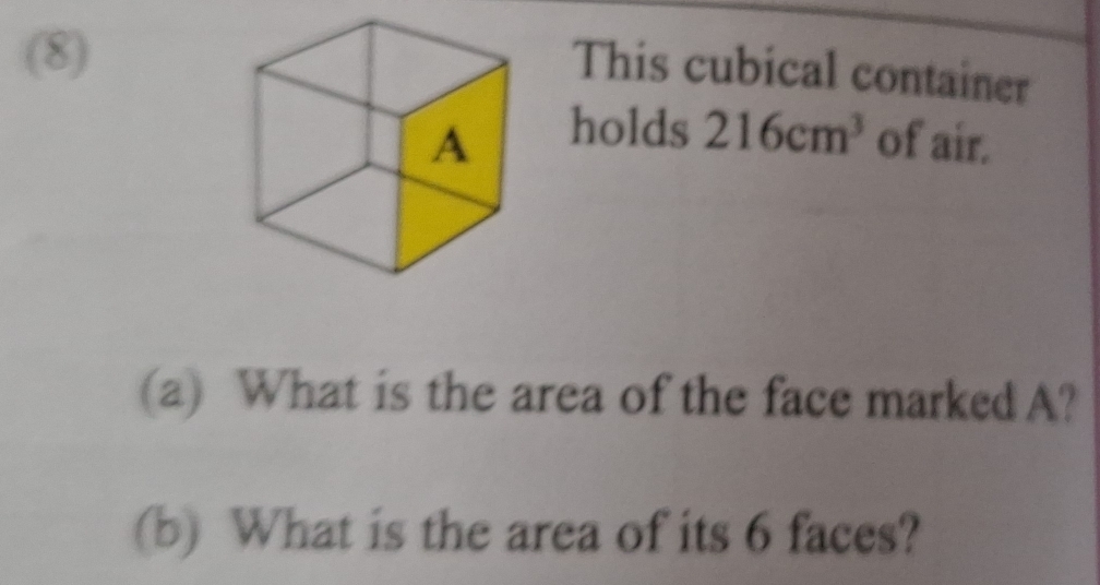 (8) 
This cubical container 
holds 216cm^3
of air. 
(a) What is the area of the face marked A? 
(b) What is the area of its 6 faces?