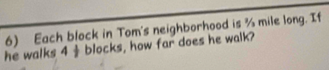 Each block in Tom's neighborhood is % mile long. If 
he walks 4 blocks, how far does he walk?