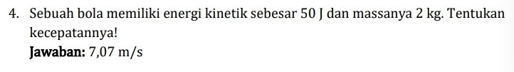 Sebuah bola memiliki energi kinetik sebesar 50 J dan massanya 2 kg. Tentukan 
kecepatannya! 
Jawaban: 7,07 m/s