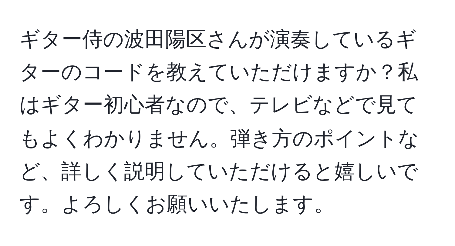 ギター侍の波田陽区さんが演奏しているギターのコードを教えていただけますか？私はギター初心者なので、テレビなどで見てもよくわかりません。弾き方のポイントなど、詳しく説明していただけると嬉しいです。よろしくお願いいたします。