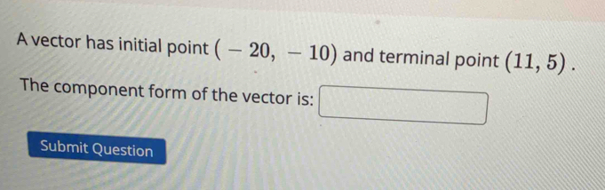 A vector has initial point (-20,-10) and terminal point (11,5). 
The component form of the vector is: □ 
Submit Question