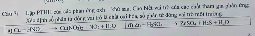 Lập PTHH của các phản ứng oxh - khử sau. Cho biết vai trò của các chất tham gia phản ứng; 
Xác định số phân tử đóng vai trò là chất oxi hóa, số phân tử đóng vai trò môi trường. 
a) Cu+HNO_3to Cu(NO_3)_2+NO_2+H_2O d) Zn+H_2SO_4to ZnSO_4+H_2S+H_2O
2