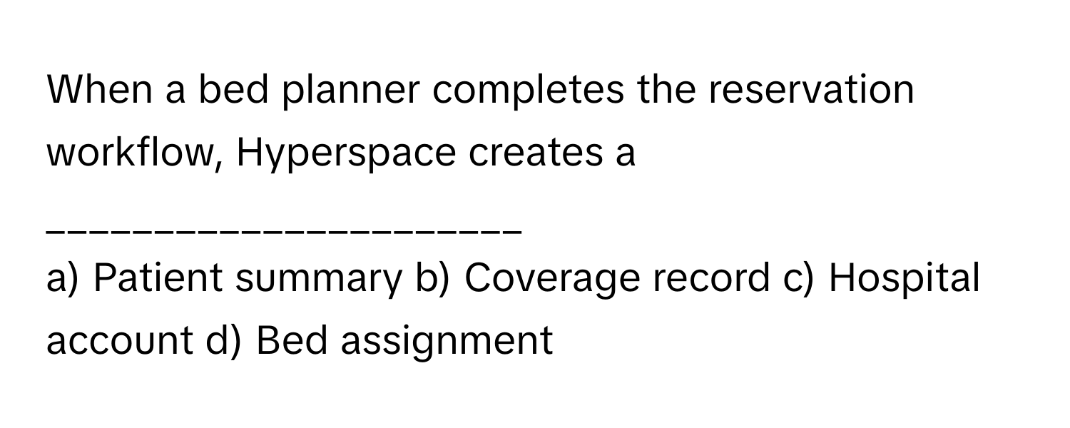 When a bed planner completes the reservation workflow, Hyperspace creates a ______________________

a) Patient summary b) Coverage record c) Hospital account d) Bed assignment