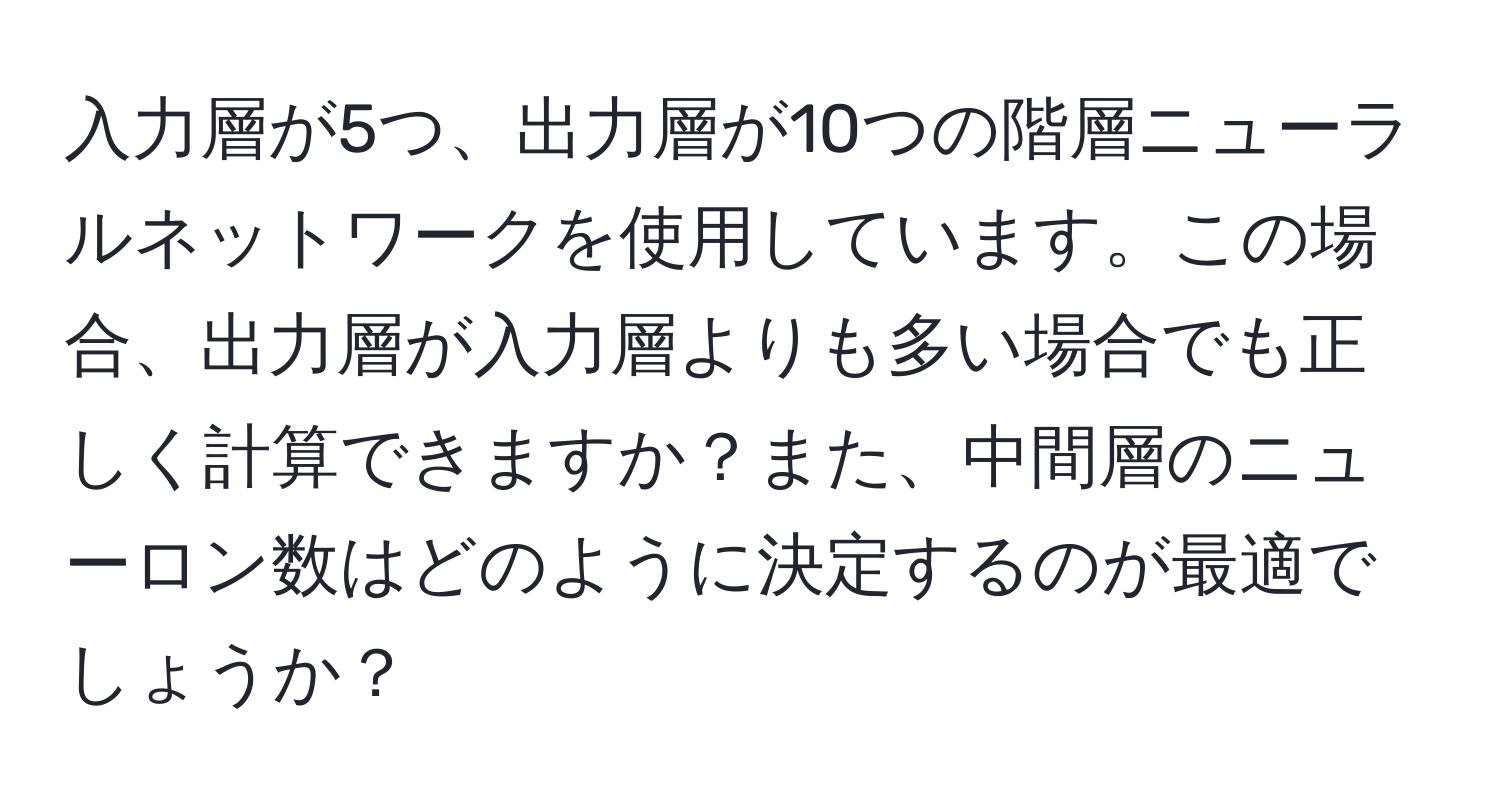 入力層が5つ、出力層が10つの階層ニューラルネットワークを使用しています。この場合、出力層が入力層よりも多い場合でも正しく計算できますか？また、中間層のニューロン数はどのように決定するのが最適でしょうか？