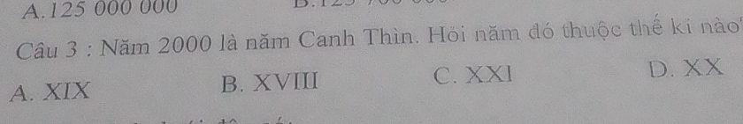 A. 125 000 000

Câu 3 : Năm 2000 là năm Canh Thìn. Hỏi năm đó thuộc thể kí nào
A. XIX B. XVIII C. XXI D. XX