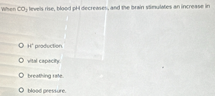 When CO_2 levels rise, blood pH decreases, and the brain stimulates an increase in
H^+ production,
vital capacity.
breathing rate.
blood pressure.