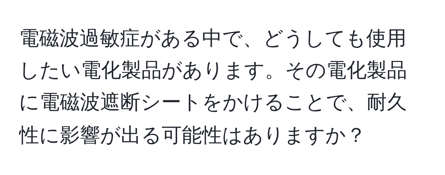 電磁波過敏症がある中で、どうしても使用したい電化製品があります。その電化製品に電磁波遮断シートをかけることで、耐久性に影響が出る可能性はありますか？