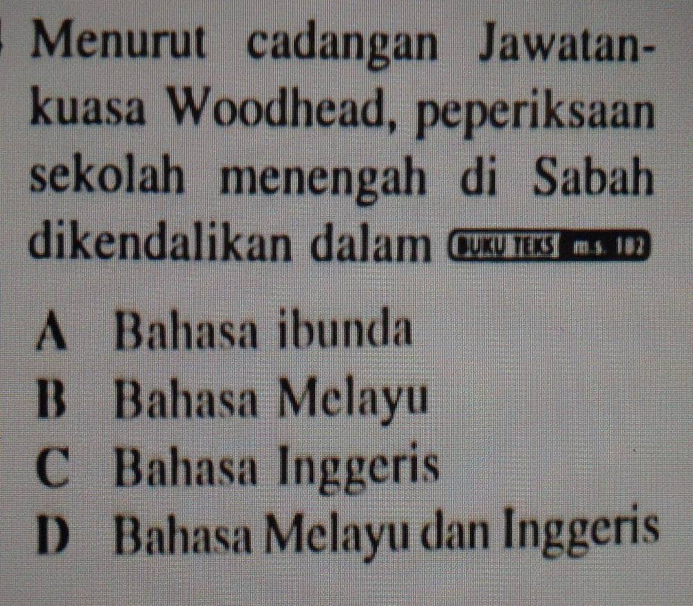 Menurut cadangan Jawatan-
kuasa Woodhead, peperiksaan
sekolah menengah di Sabah
dikendalikan dalam Gv n
A Bahasa ibunda
B Bahasa Melayu
C Bahasa Inggeris
D Bahasa Melayu dan Inggeris