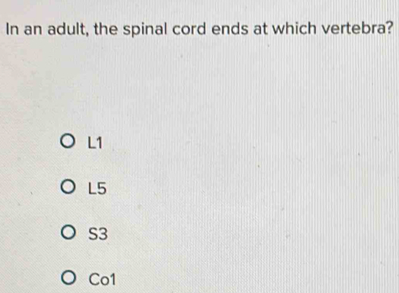 In an adult, the spinal cord ends at which vertebra?
L1
L5
S3
Co1