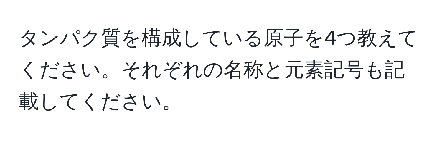 タンパク質を構成している原子を4つ教えてください。それぞれの名称と元素記号も記載してください。