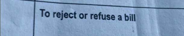 To reject or refuse a bill