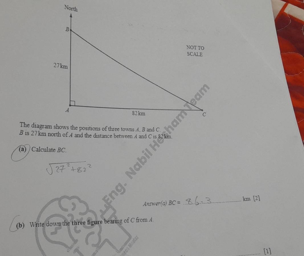 B is 27km north of A and the distance between A and C is 82km
(a) Calculate BC. 
Answer(a) BC= _ km [2] 
(b) Write down the three figure bearing of C from A. 
[1]