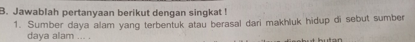 Jawablah pertanyaan berikut dengan singkat ! 
1. Sumber daya alam yang terbentuk atau berasal dari makhluk hidup di sebut sumber 
daya alam ... . 
utan