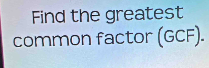 Find the greatest 
common factor (GCF).