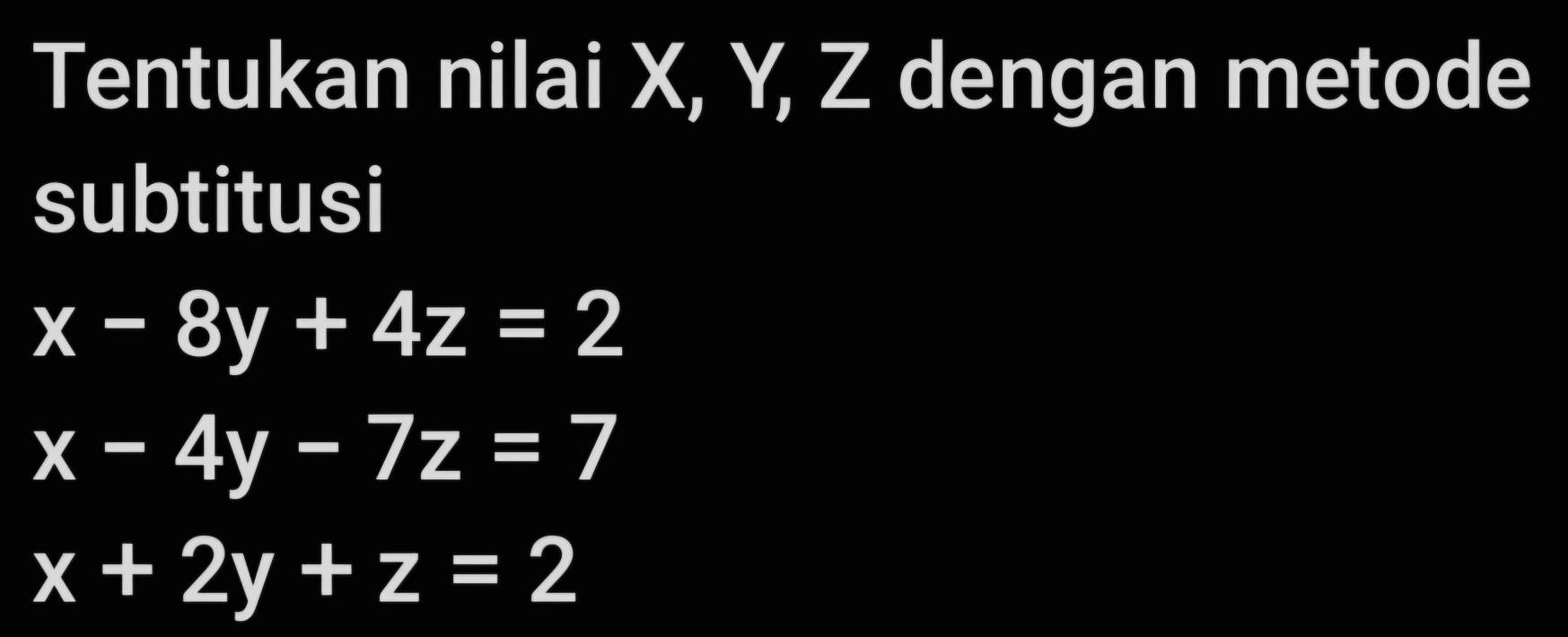 Tentukan nilai X, Y, Z dengan metode
subtitusi
x-8y+4z=2
x-4y-7z=7
x+2y+z=2