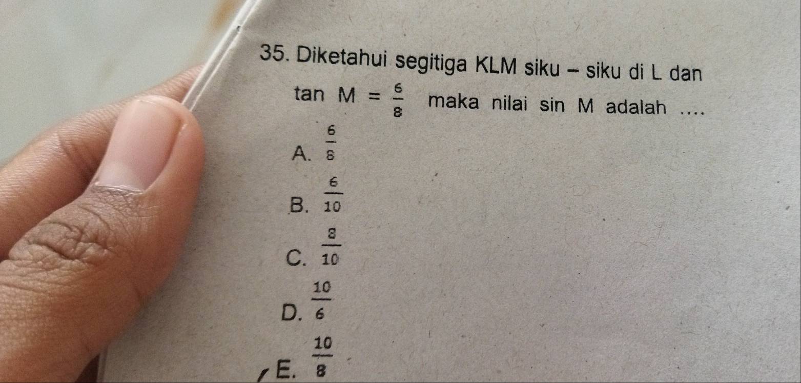 Diketahui segitiga KLM siku - siku di L dan
tan M= 6/8  maka nilai sin M adalah ....
A.  6/8 
B.  6/10 
C.  8/10 
D.  10/6 
E.  10/8 