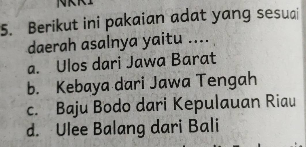 Berikut ini pakaian adat yang sesuai
daerah asalnya yaitu ....
a. Ulos dari Jawa Barat
b. Kebaya dari Jawa Tengah
c. Baju Bodo dari Kepulauan Riau
d. Ulee Balang dari Bali