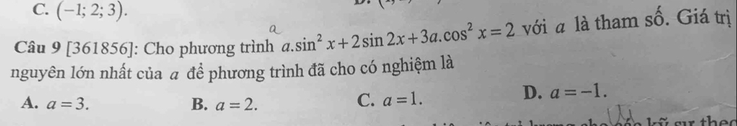 C. (-1;2;3). 
D
Câu 9 [36185 : Cho phương trình a. sin^2x+2sin 2x+3a.cos^2x=2 với a là tham số. Giá trị
u 
nguyên lớn nhất của a để phương trình đã cho có nghiệm là
D. a=-1.
A. a=3. B. a=2.
C. a=1. 
1.