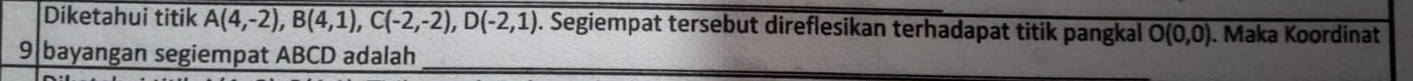 Diketahui titik A(4,-2), B(4,1), C(-2,-2), D(-2,1). Segiempat tersebut direflesikan terhadapat titik pangkal O(0,0). Maka Koordinat 
9 bayangan segiempat ABCD adalah