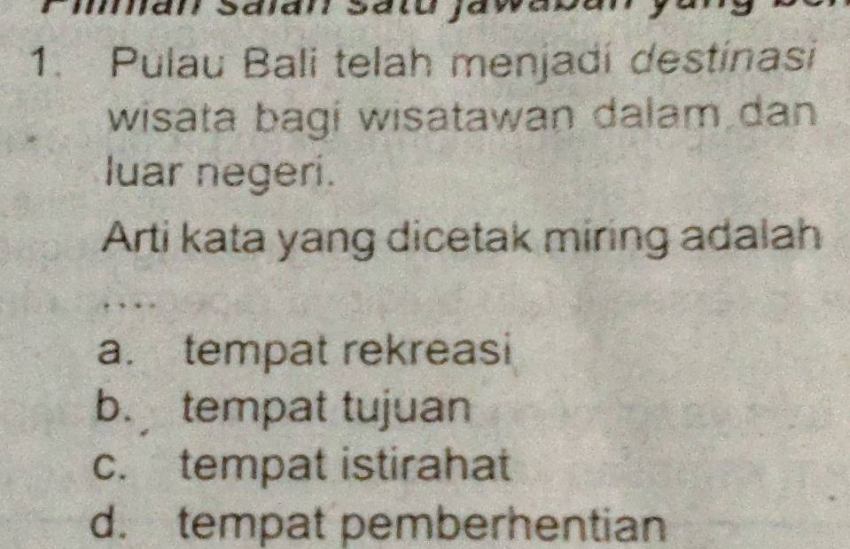 Pulau Bali telah menjadí destínasi
wisata bagi wisatawan dalam dan
luar negeri.
Arti kata yang dicetak miring adalah
a. tempat rekreasi
b. tempat tujuan
c. tempat istirahat
d. tempat pemberhentian