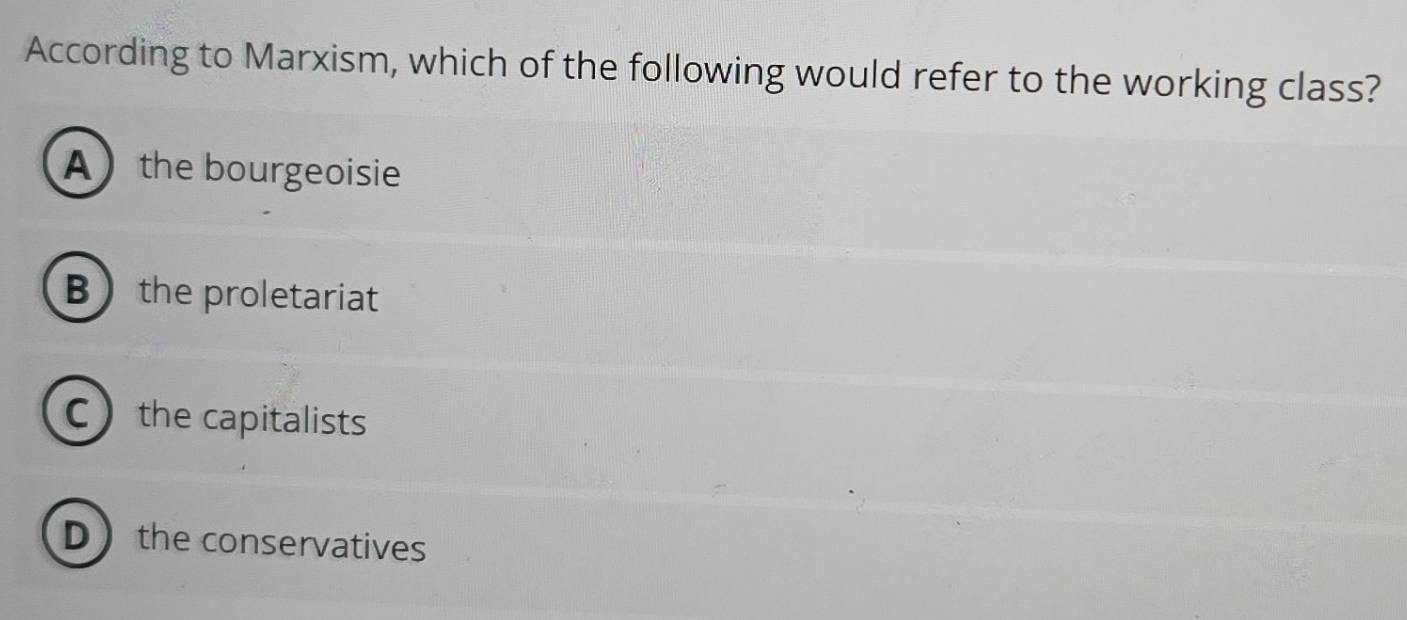 According to Marxism, which of the following would refer to the working class?
A the bourgeoisie
Bthe proletariat
C the capitalists
Dthe conservatives