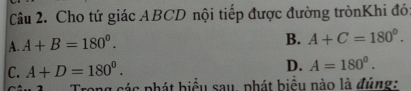 Cho tứ giác ABCD nội tiếp được đường trònKhi đó:
A. A+B=180°.
B. A+C=180°.
C. A+D=180°.
D. A=180^0. 
Trong các phát biểu sau, phát biểu nào là đúng: