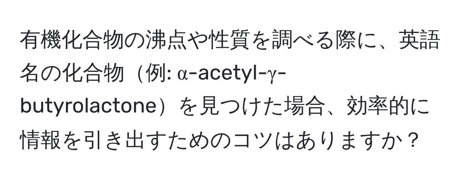 有機化合物の沸点や性質を調べる際に、英語名の化合物例: α-acetyl-γ-butyrolactoneを見つけた場合、効率的に情報を引き出すためのコツはありますか？